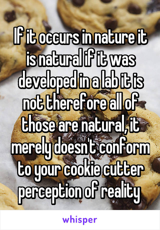 If it occurs in nature it is natural if it was developed in a lab it is not therefore all of those are natural, it merely doesn't conform to your cookie cutter perception of reality 