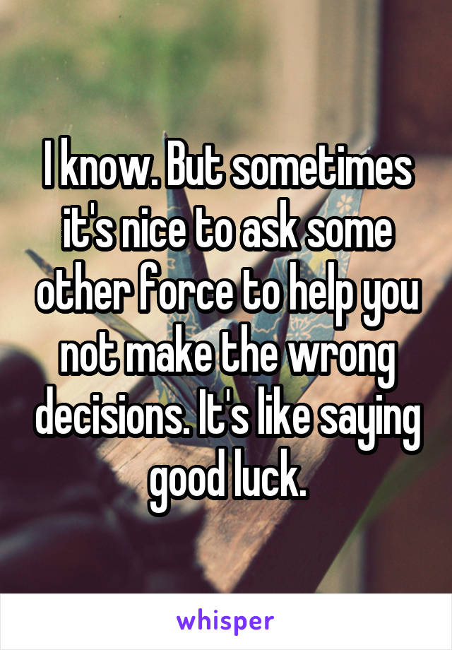 I know. But sometimes it's nice to ask some other force to help you not make the wrong decisions. It's like saying good luck.