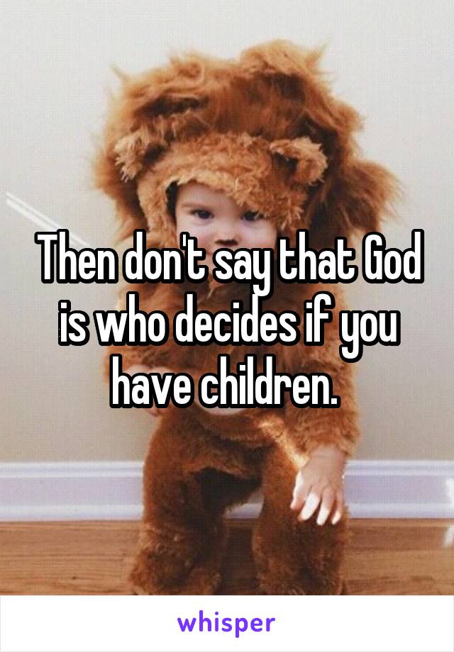 Then don't say that God is who decides if you have children. 