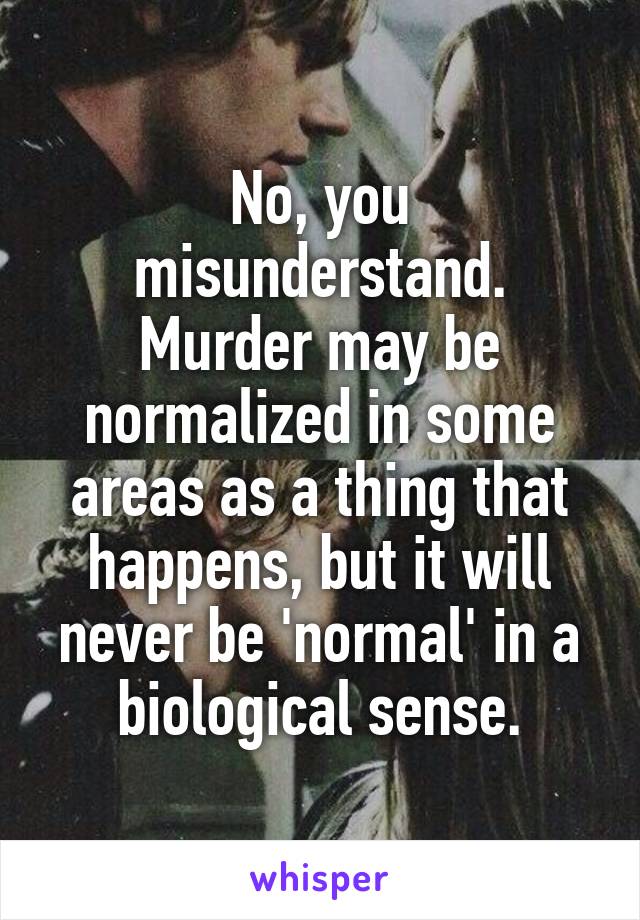 No, you misunderstand. Murder may be normalized in some areas as a thing that happens, but it will never be 'normal' in a biological sense.