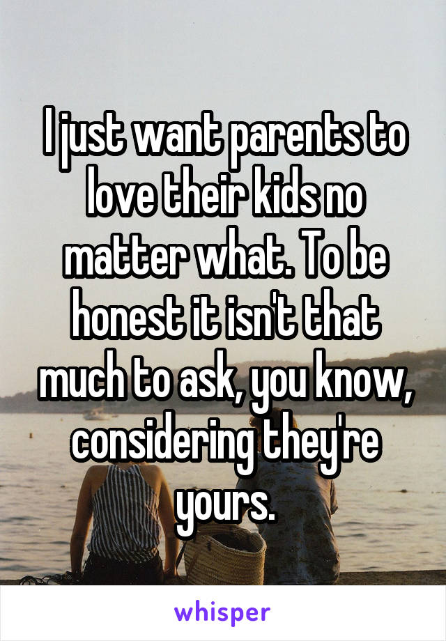 I just want parents to love their kids no matter what. To be honest it isn't that much to ask, you know, considering they're yours.