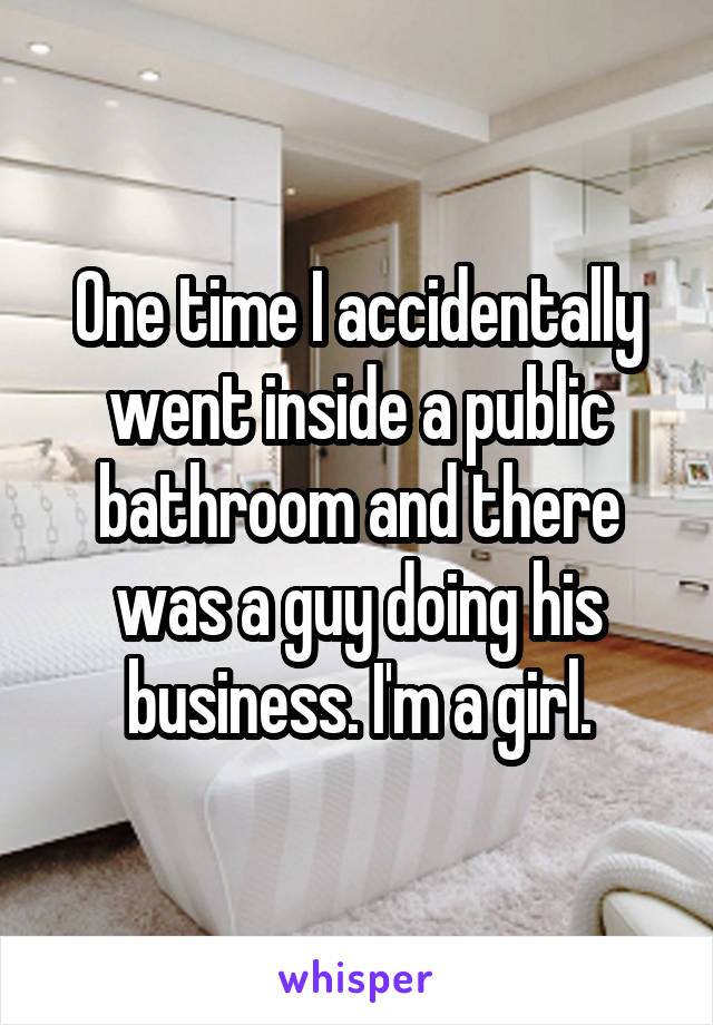 One time I accidentally went inside a public bathroom and there was a guy doing his business. I'm a girl.