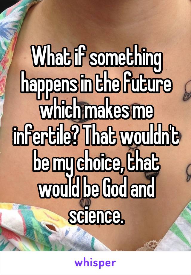 What if something happens in the future which makes me infertile? That wouldn't be my choice, that would be God and science.