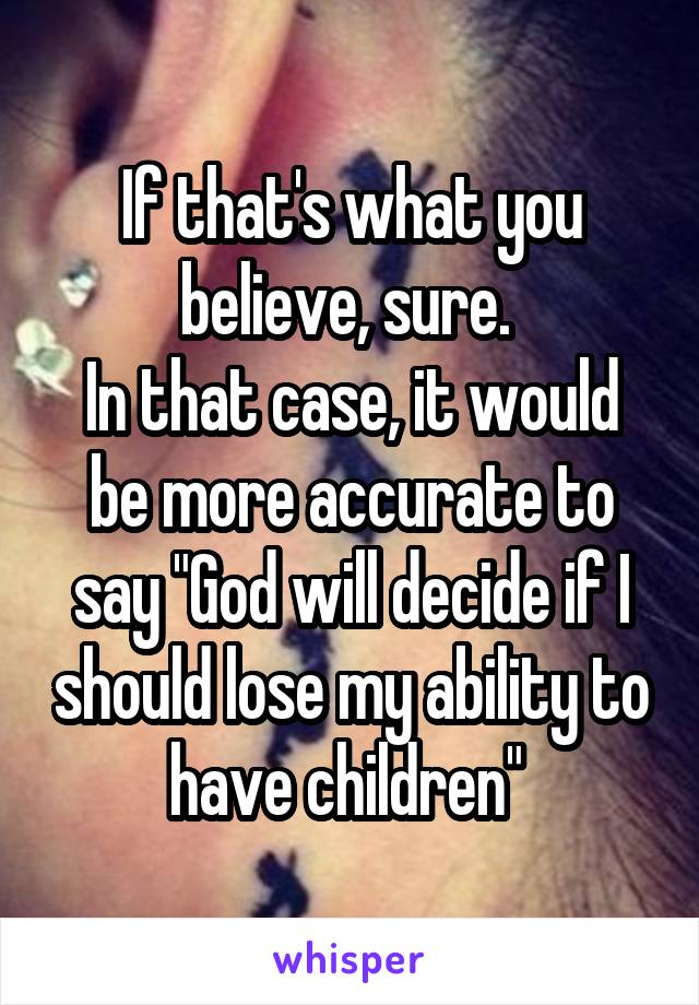 If that's what you believe, sure. 
In that case, it would be more accurate to say "God will decide if I should lose my ability to have children" 