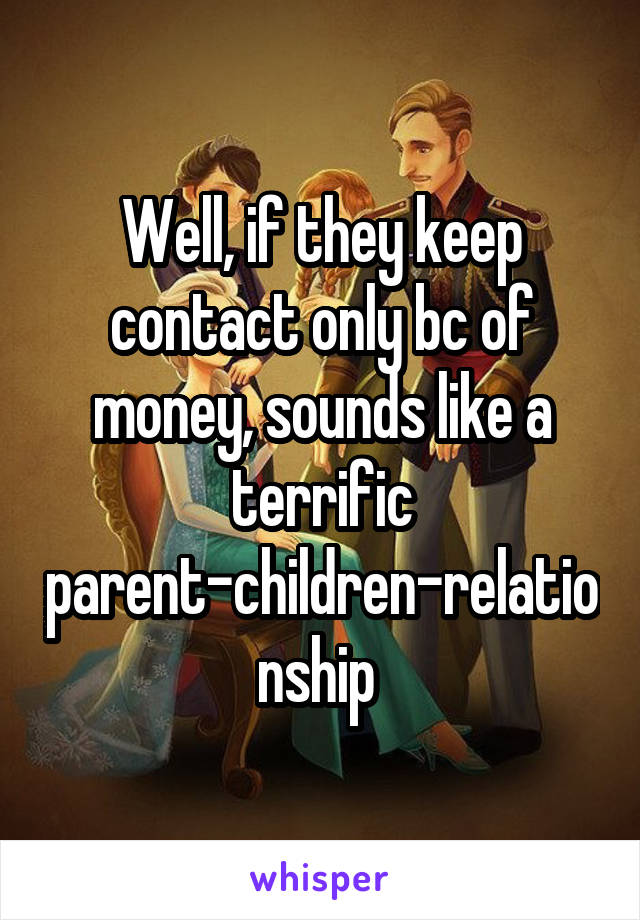 Well, if they keep contact only bc of money, sounds like a terrific parent-children-relationship 