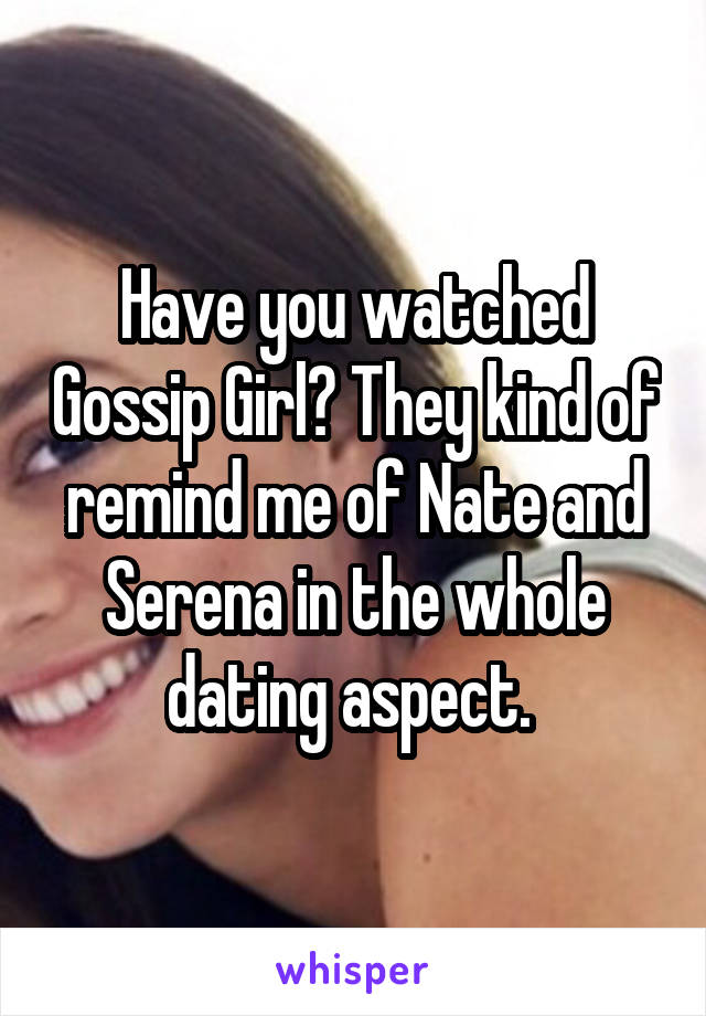 Have you watched Gossip Girl? They kind of remind me of Nate and Serena in the whole dating aspect. 