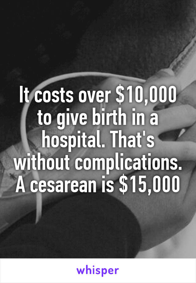 It costs over $10,000 to give birth in a hospital. That's without complications. A cesarean is $15,000