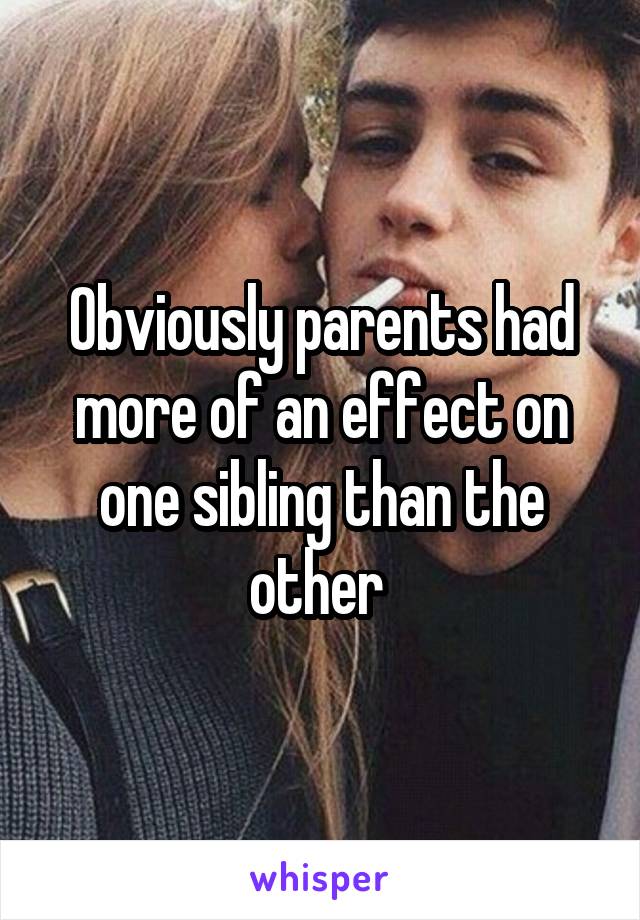 Obviously parents had more of an effect on one sibling than the other 