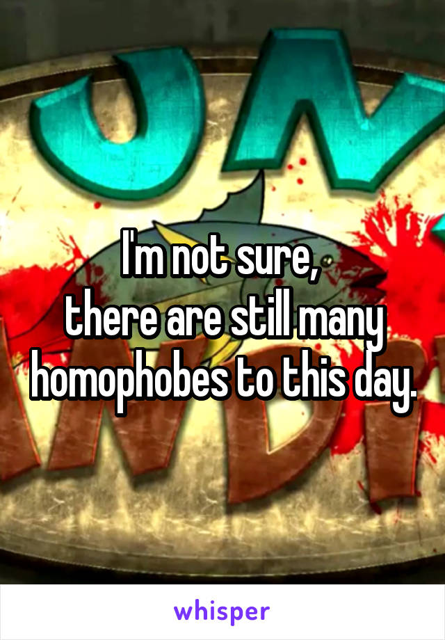 I'm not sure, 
there are still many homophobes to this day.