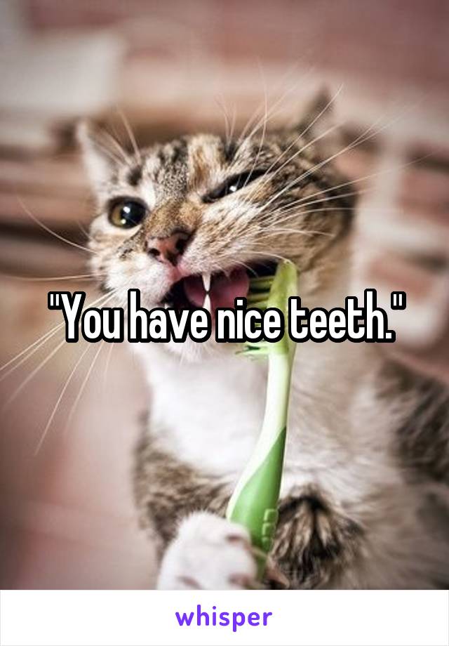 "You have nice teeth."