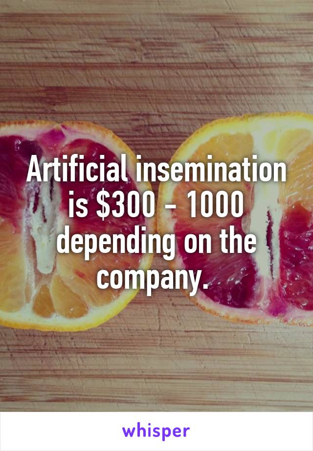 Artificial insemination is $300 - 1000 depending on the company. 