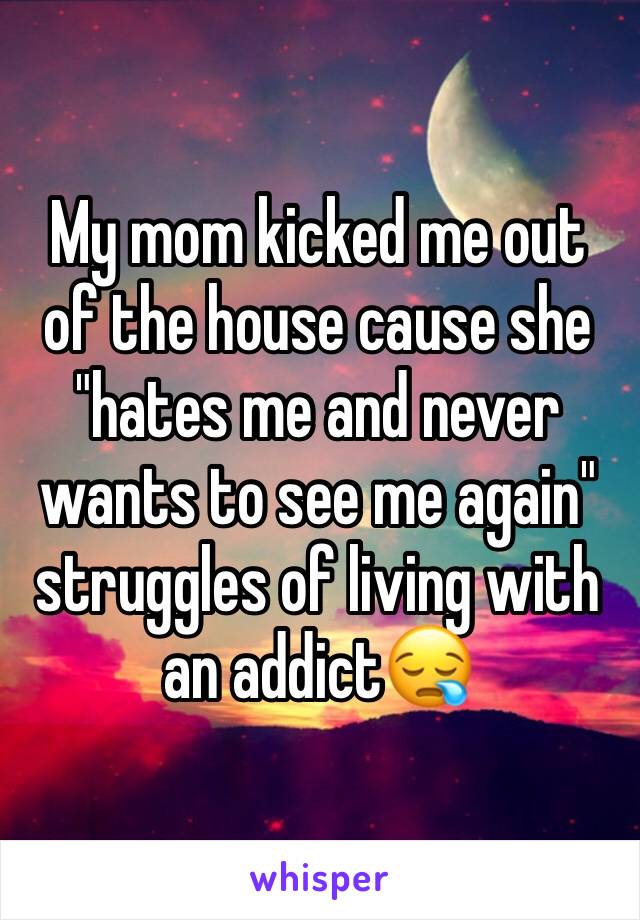 My mom kicked me out of the house cause she "hates me and never wants to see me again" struggles of living with an addict😪