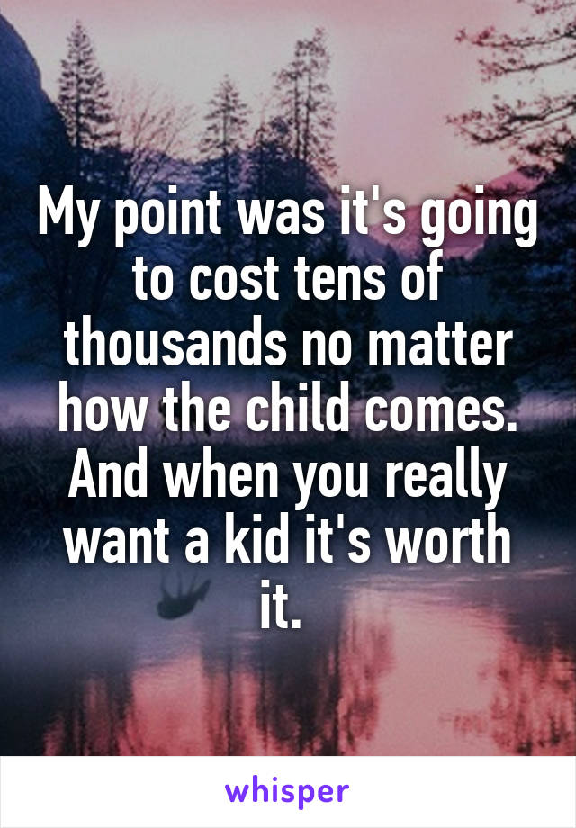 My point was it's going to cost tens of thousands no matter how the child comes. And when you really want a kid it's worth it. 