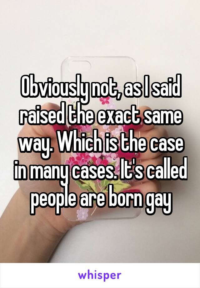 Obviously not, as I said raised the exact same way. Which is the case in many cases. It's called people are born gay