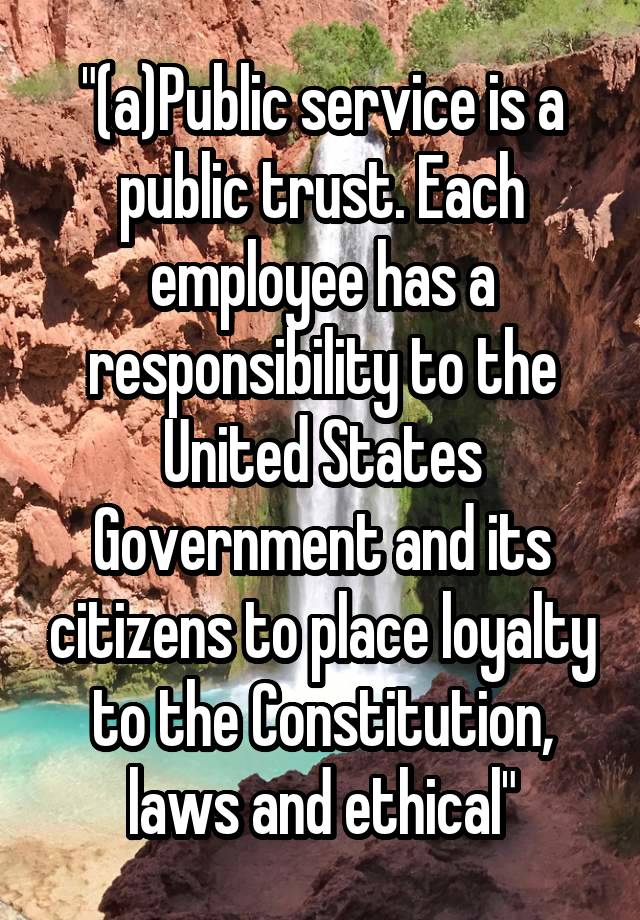 "(a)Public service is a public trust. Each employee has a responsibility to the United States Government and its citizens to place loyalty to the Constitution, laws and ethical"