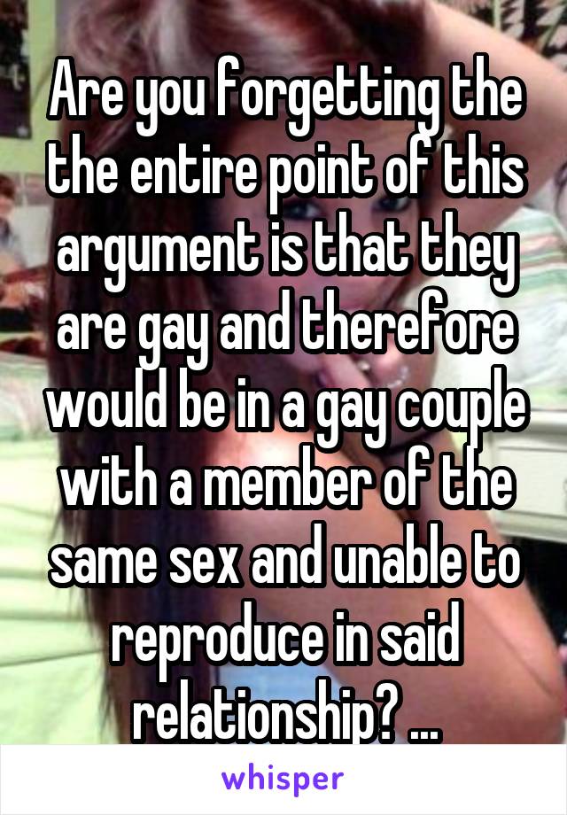 Are you forgetting the the entire point of this argument is that they are gay and therefore would be in a gay couple with a member of the same sex and unable to reproduce in said relationship? ...