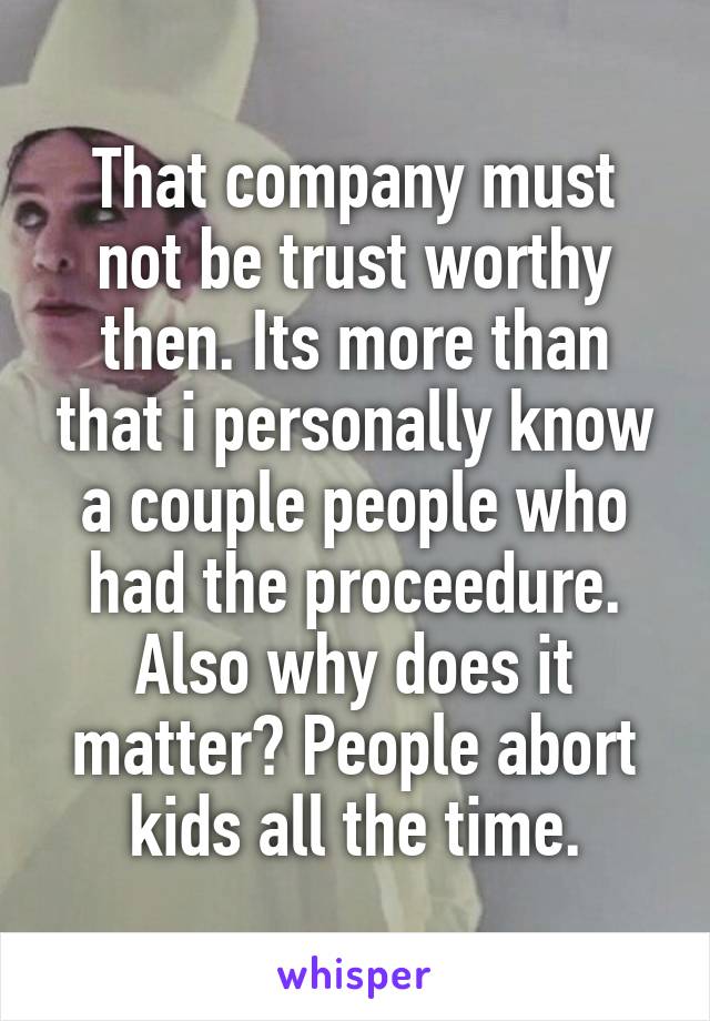 That company must not be trust worthy then. Its more than that i personally know a couple people who had the proceedure. Also why does it matter? People abort kids all the time.