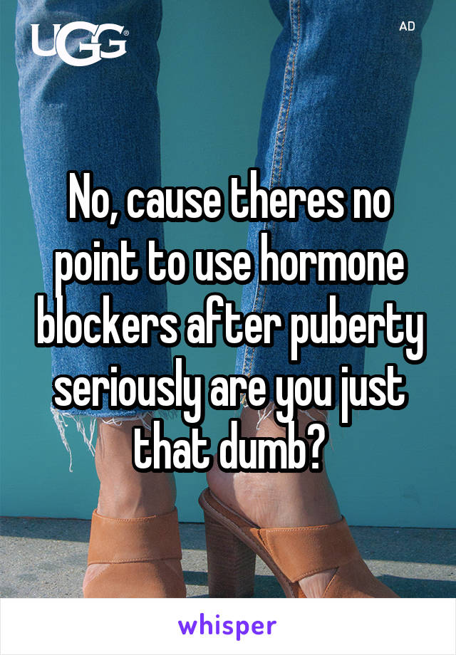 No, cause theres no point to use hormone blockers after puberty seriously are you just that dumb?