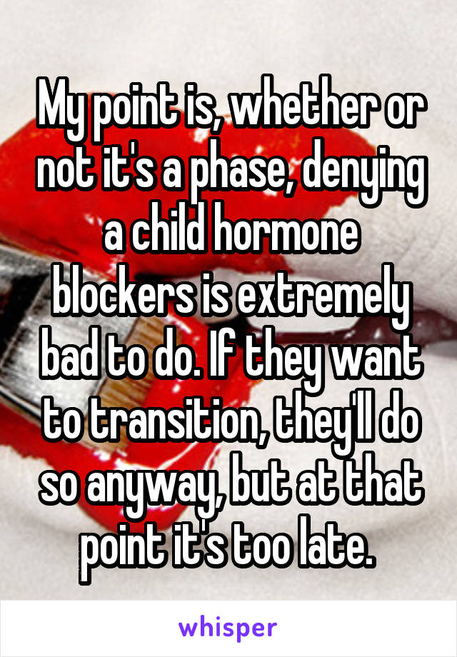 My point is, whether or not it's a phase, denying a child hormone blockers is extremely bad to do. If they want to transition, they'll do so anyway, but at that point it's too late. 