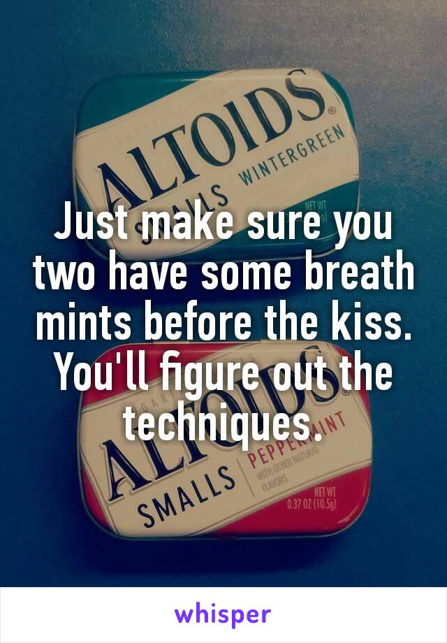 Just make sure you two have some breath mints before the kiss. You'll figure out the techniques​.