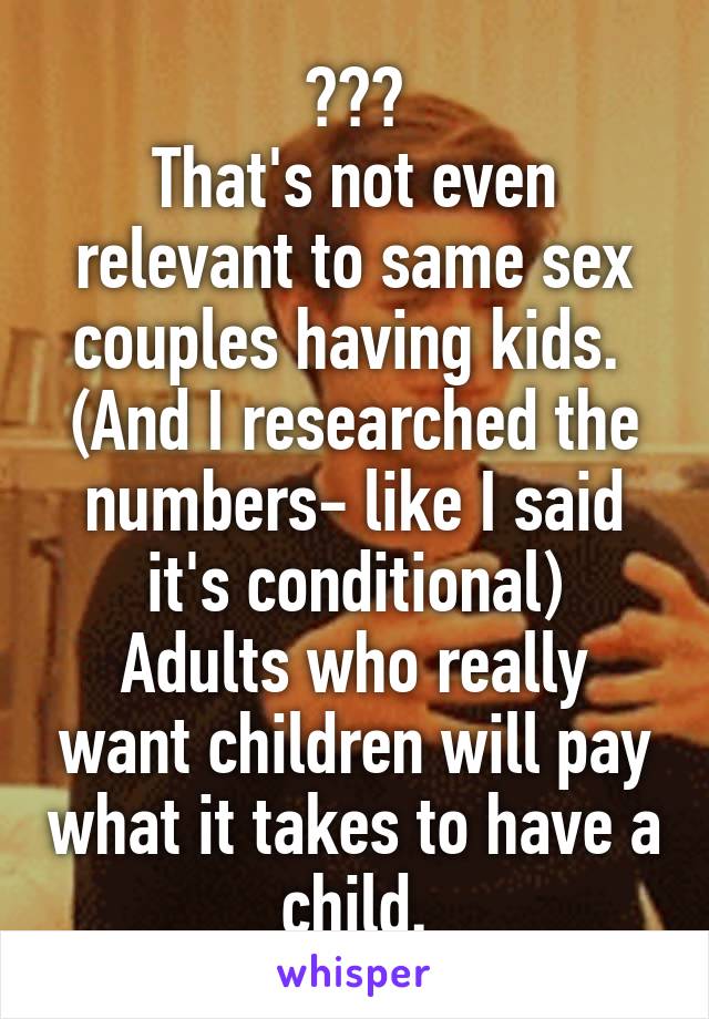 ???
That's not even relevant to same sex couples having kids. 
(And I researched the numbers- like I said it's conditional)
Adults who really want children will pay what it takes to have a child.