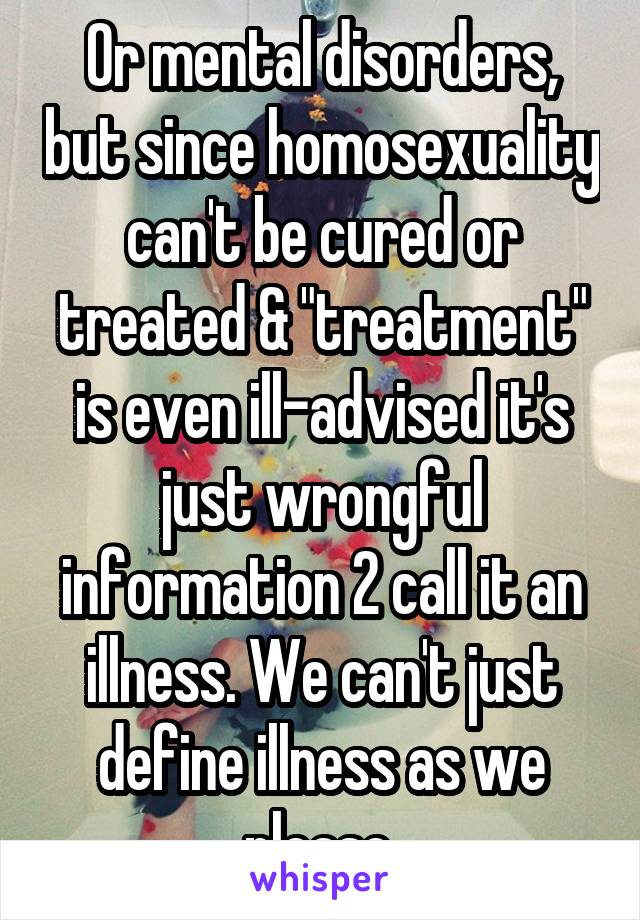 Or mental disorders, but since homosexuality can't be cured or treated & "treatment" is even ill-advised it's just wrongful information 2 call it an illness. We can't just define illness as we please.