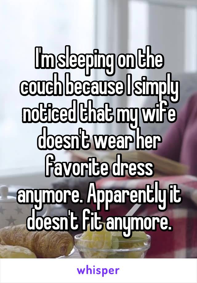 I'm sleeping on the couch because I simply noticed that my wife doesn't wear her favorite dress anymore. Apparently it doesn't fit anymore.