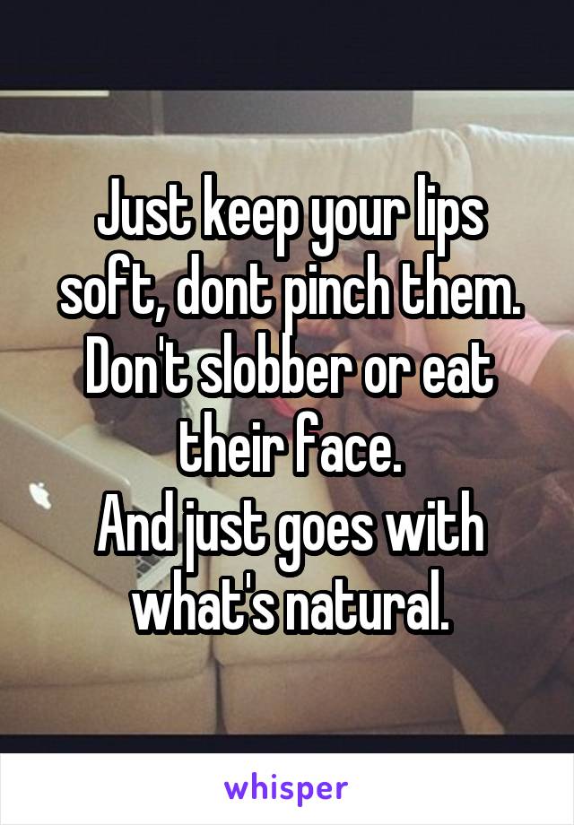 Just keep your lips soft, dont pinch them.
Don't slobber or eat their face.
And just goes with what's natural.