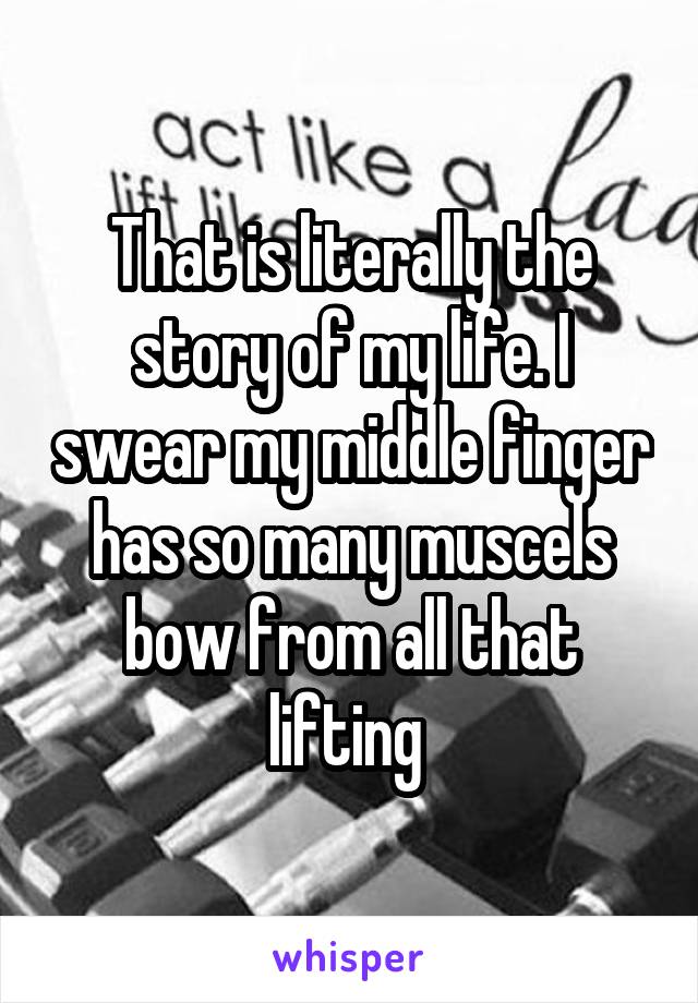 That is literally the story of my life. I swear my middle finger has so many muscels bow from all that lifting 