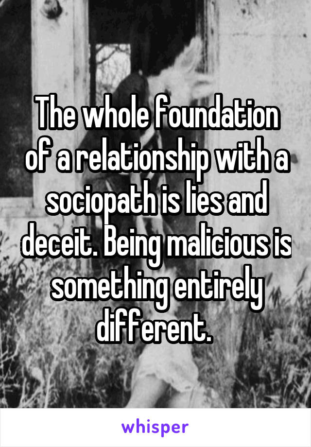 The whole foundation of a relationship with a sociopath is lies and deceit. Being malicious is something entirely different. 