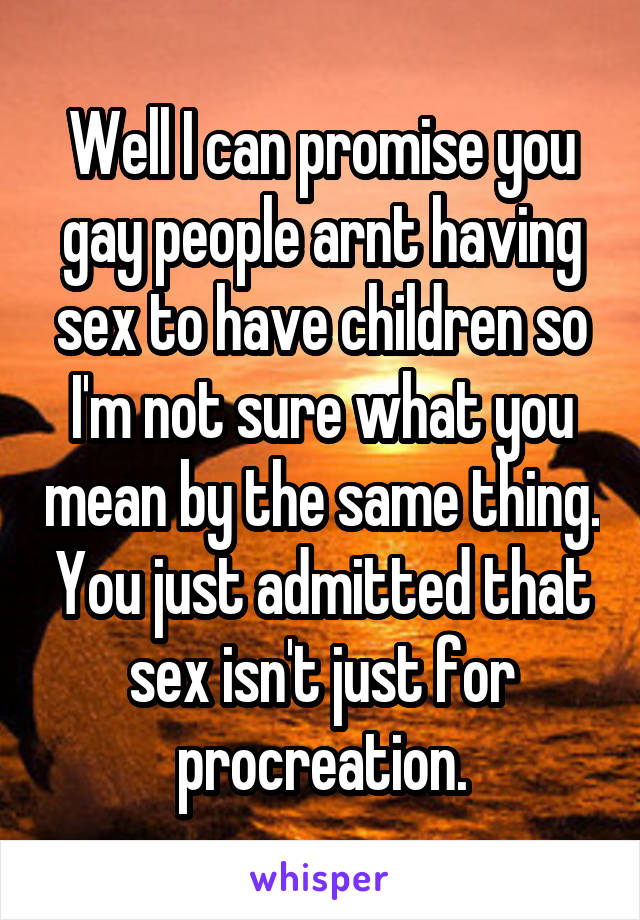 Well I can promise you gay people arnt having sex to have children so I'm not sure what you mean by the same thing. You just admitted that sex isn't just for procreation.