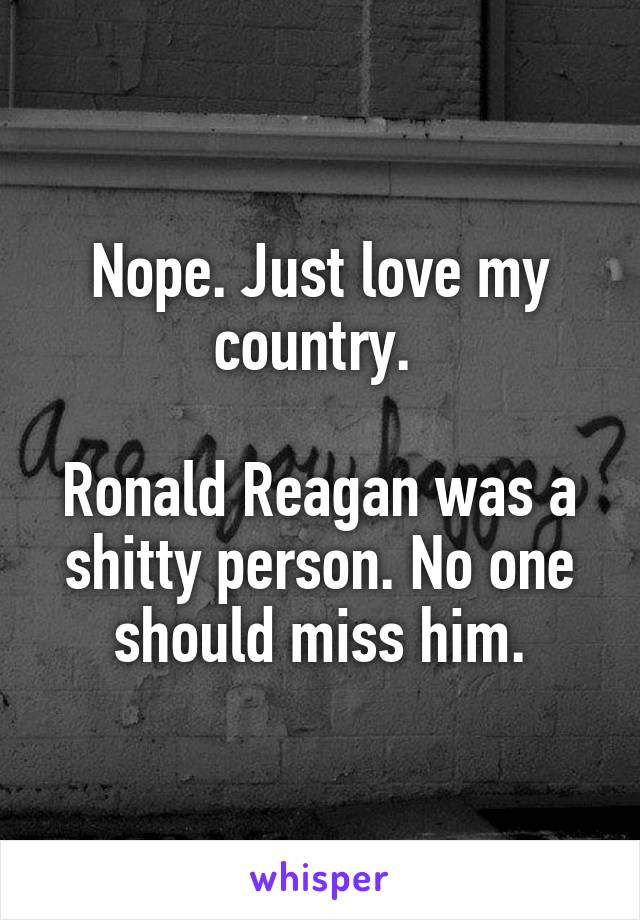 Nope. Just love my country. 

Ronald Reagan was a shitty person. No one should miss him.