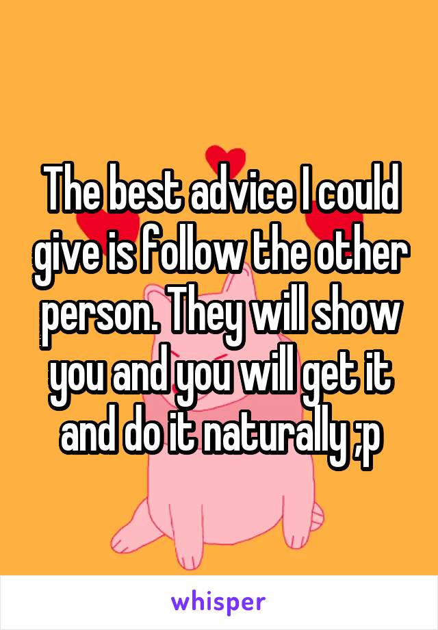 The best advice I could give is follow the other person. They will show you and you will get it and do it naturally ;p