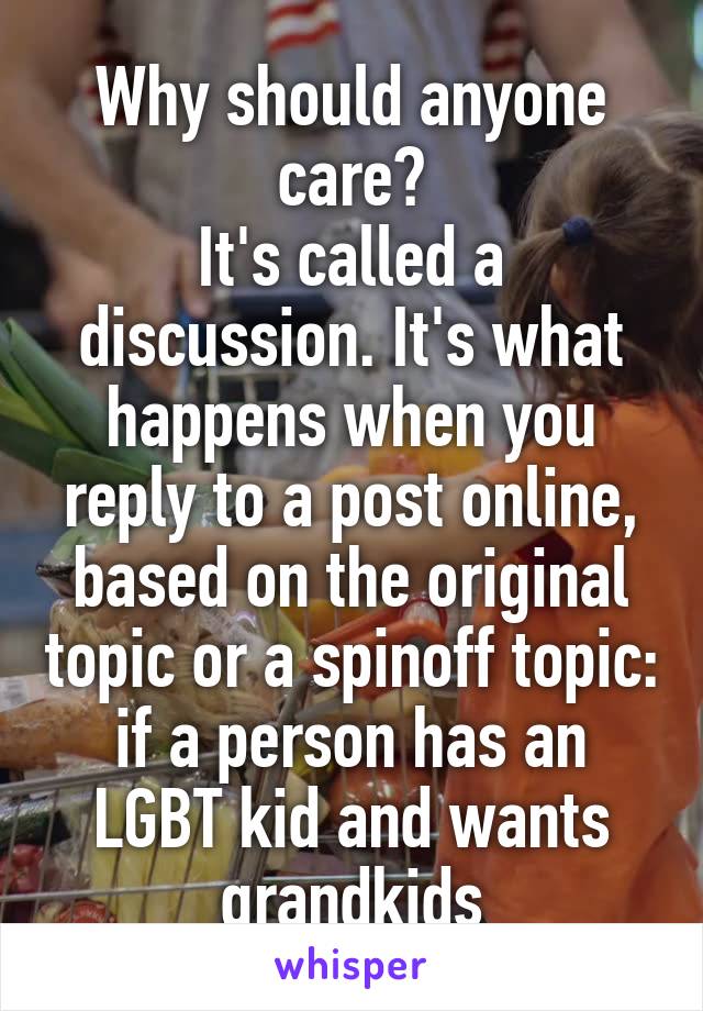 Why should anyone care?
It's called a discussion. It's what happens when you reply to a post online, based on the original topic or a spinoff topic: if a person has an LGBT kid and wants grandkids