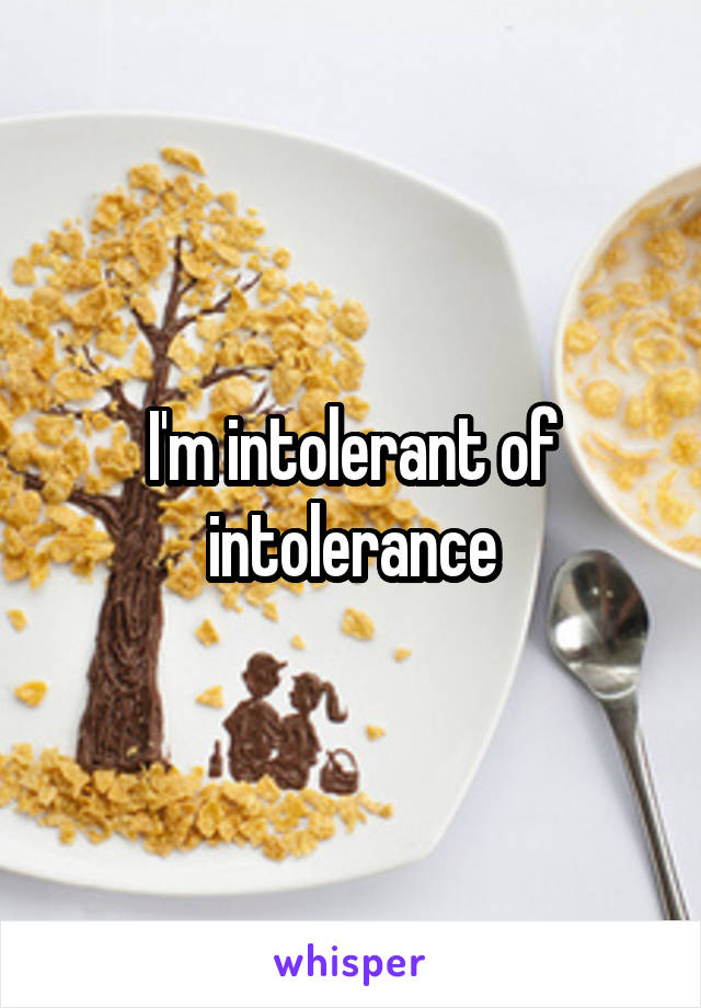 I'm intolerant of intolerance