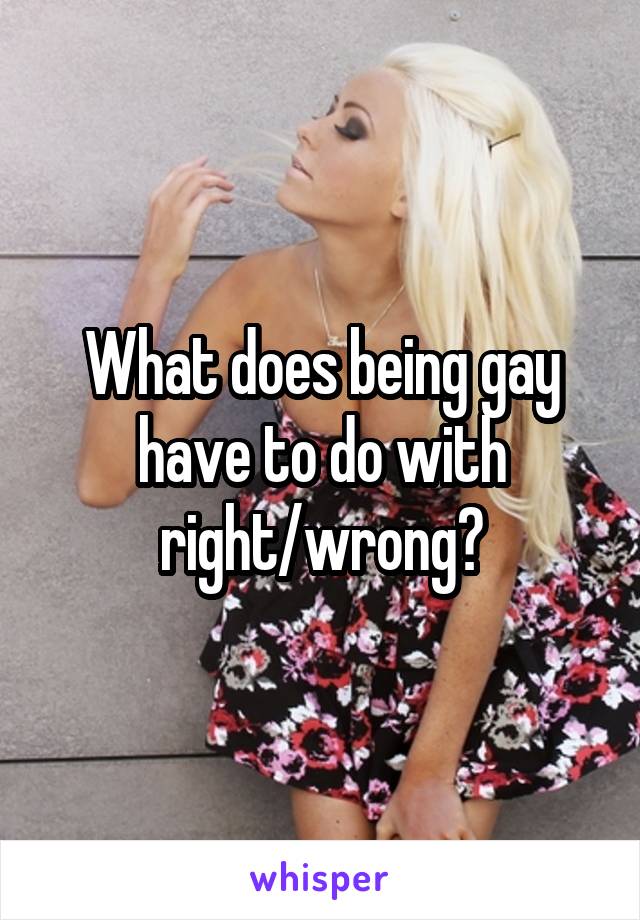 What does being gay have to do with right/wrong?