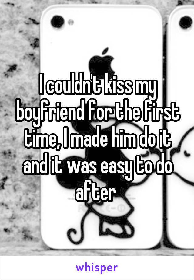 I couldn't kiss my boyfriend for the first time, I made him do it and it was easy to do after 