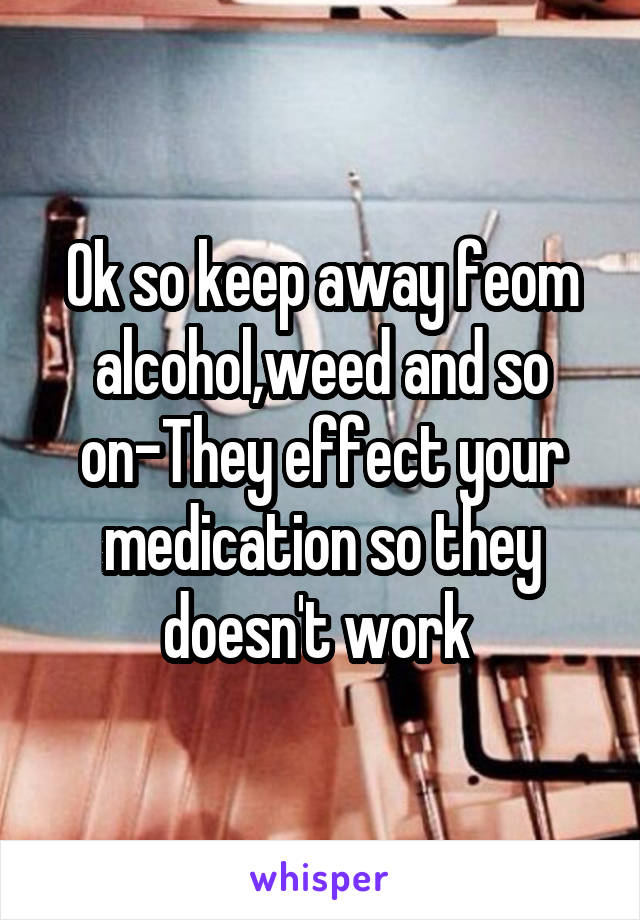 Ok so keep away feom alcohol,weed and so on-They effect your medication so they doesn't work 