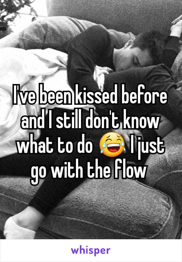 I've been kissed before and I still don't know what to do 😂 I just go with the flow 