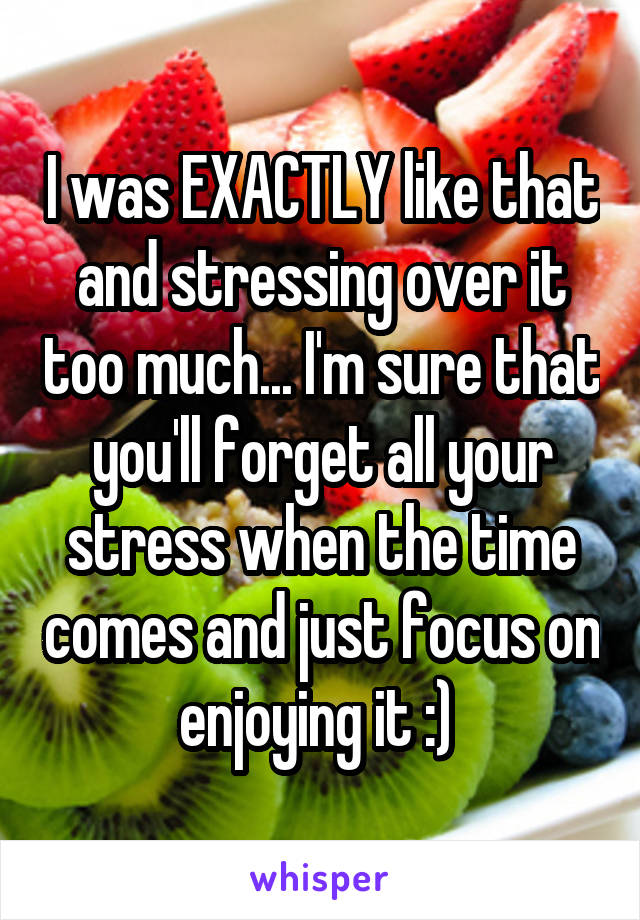 I was EXACTLY like that and stressing over it too much... I'm sure that you'll forget all your stress when the time comes and just focus on enjoying it :) 