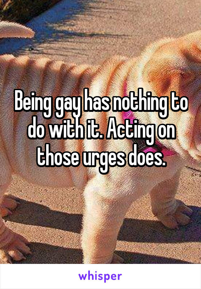 Being gay has nothing to do with it. Acting on those urges does.
