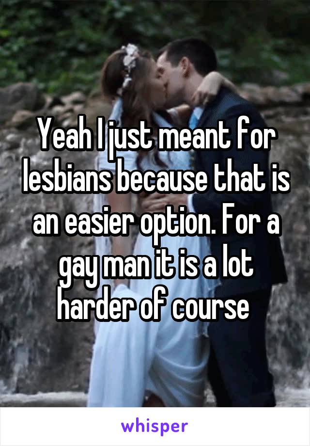 Yeah I just meant for lesbians because that is an easier option. For a gay man it is a lot harder of course 