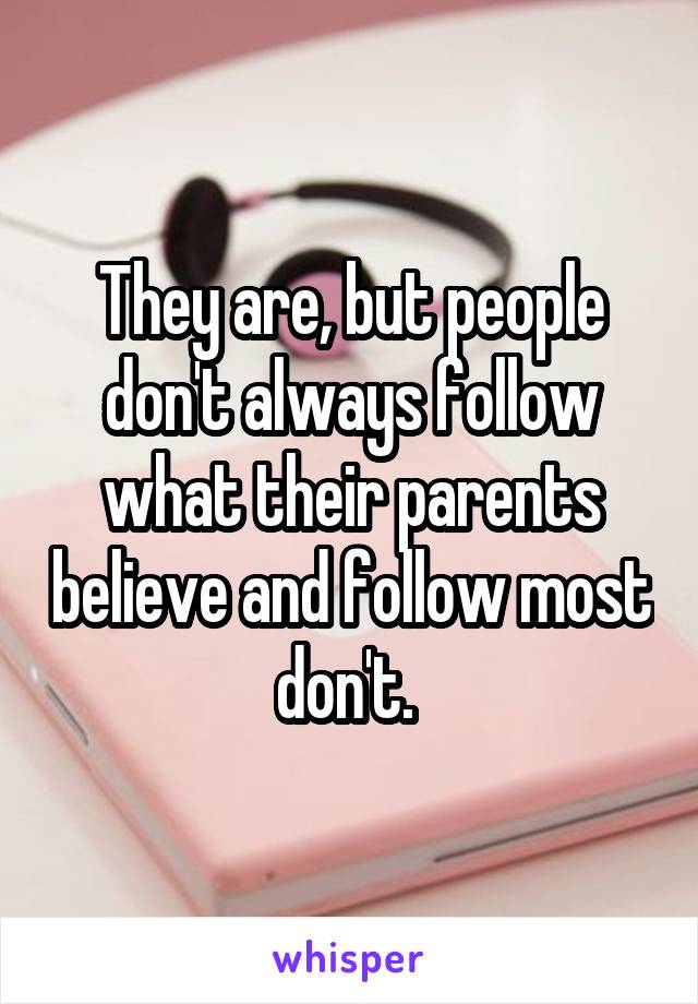 They are, but people don't always follow what their parents believe and follow most don't. 