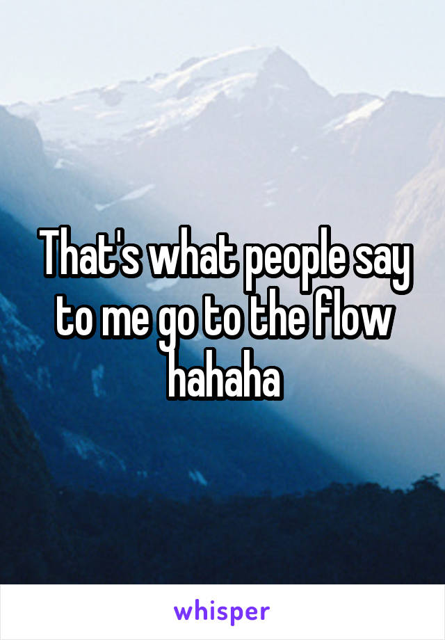 That's what people say to me go to the flow hahaha