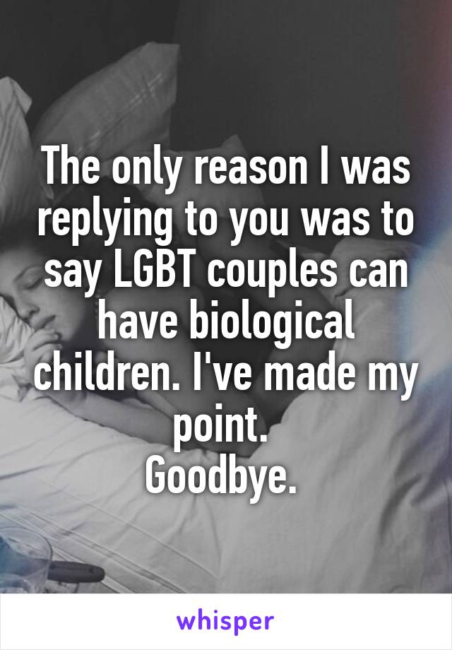 The only reason I was replying to you was to say LGBT couples can have biological children. I've made my point. 
Goodbye. 