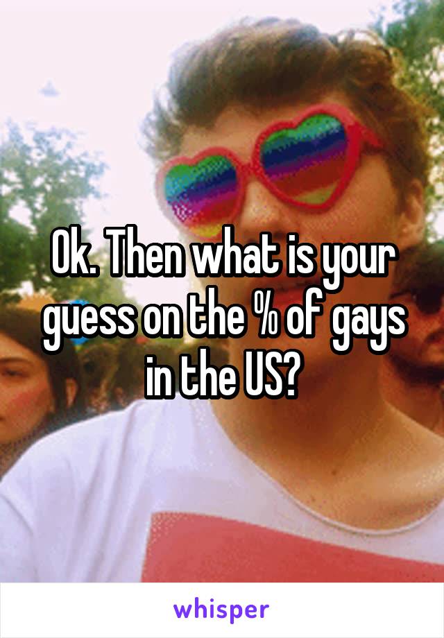 Ok. Then what is your guess on the % of gays in the US?