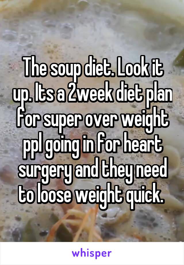 The soup diet. Look it up. Its a 2week diet plan for super over weight ppl going in for heart surgery and they need to loose weight quick. 