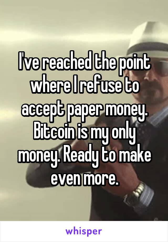 I've reached the point where I refuse to accept paper money. Bitcoin is my only money. Ready to make even more.