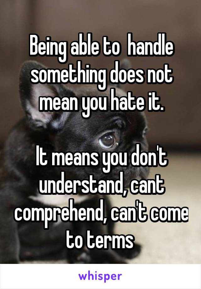 Being able to  handle something does not mean you hate it.

It means you don't understand, cant comprehend, can't come to terms 