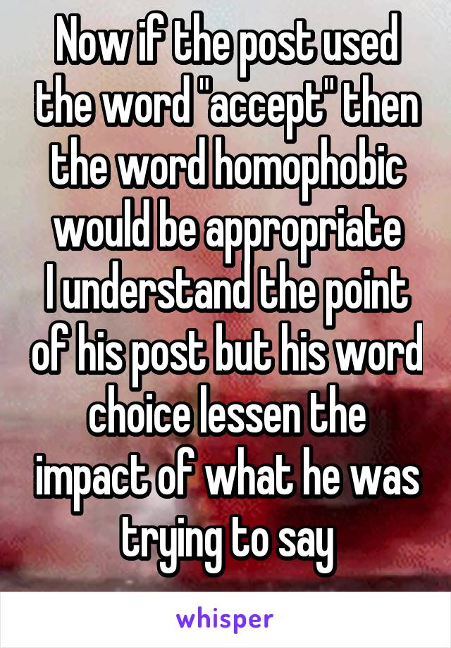 Now if the post used the word "accept" then the word homophobic would be appropriate
I understand the point of his post but his word choice lessen the impact of what he was trying to say
